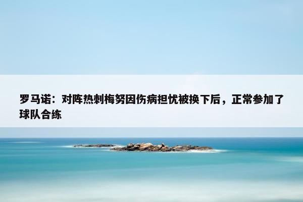 罗马诺：对阵热刺梅努因伤病担忧被换下后，正常参加了球队合练