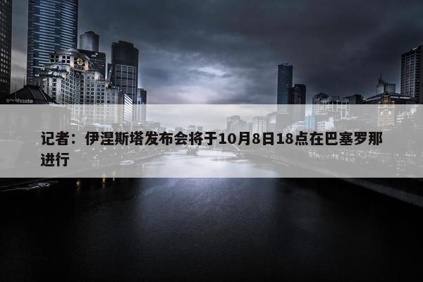 记者：伊涅斯塔发布会将于10月8日18点在巴塞罗那进行