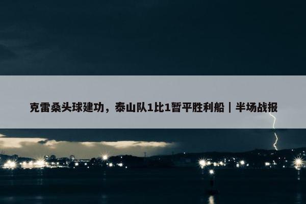 克雷桑头球建功，泰山队1比1暂平胜利船｜半场战报