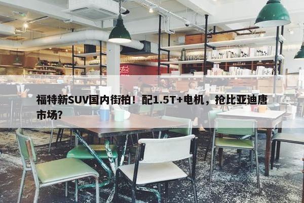 福特新SUV国内街拍！配1.5T+电机，抢比亚迪唐市场？