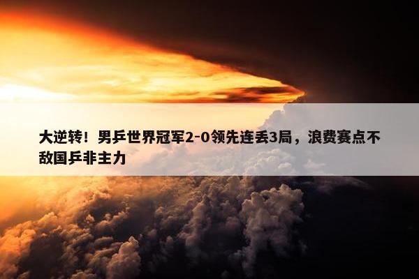 大逆转！男乒世界冠军2-0领先连丢3局，浪费赛点不敌国乒非主力