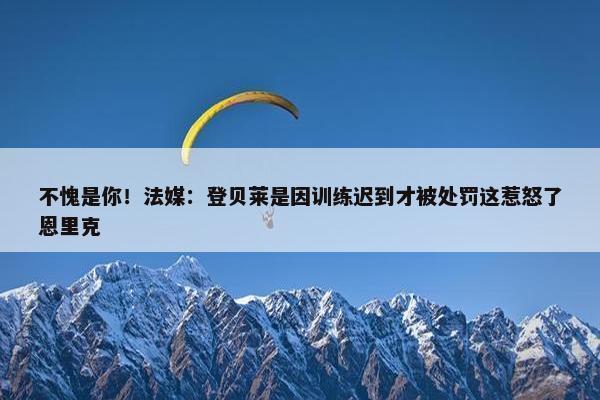 不愧是你！法媒：登贝莱是因训练迟到才被处罚这惹怒了恩里克