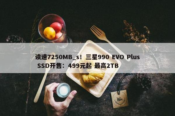 读速7250MB_s！三星990 EVO Plus SSD开售：499元起 最高2TB