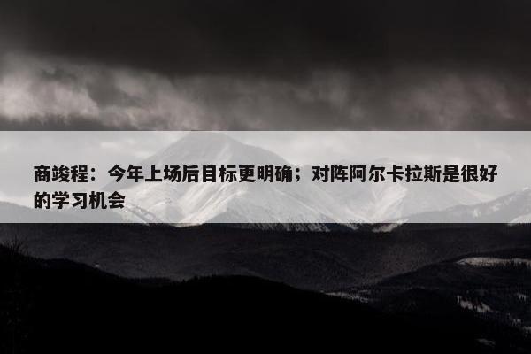 商竣程：今年上场后目标更明确；对阵阿尔卡拉斯是很好的学习机会