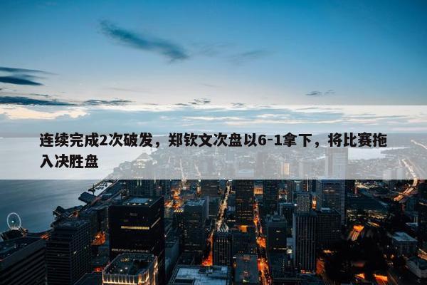 连续完成2次破发，郑钦文次盘以6-1拿下，将比赛拖入决胜盘