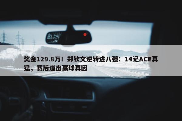 奖金129.8万！郑钦文逆转进八强：14记ACE真猛，赛后道出赢球真因