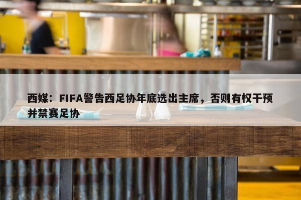 西媒：FIFA警告西足协年底选出主席，否则有权干预并禁赛足协