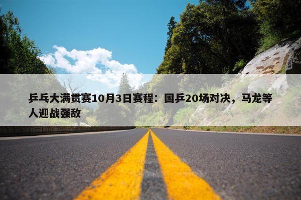 乒乓大满贯赛10月3日赛程：国乒20场对决，马龙等人迎战强敌