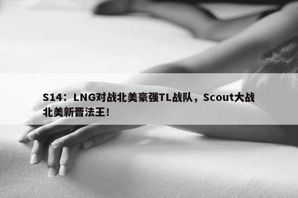 S14：LNG对战北美豪强TL战队，Scout大战北美新晋法王！