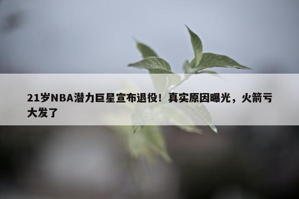 21岁NBA潜力巨星宣布退役！真实原因曝光，火箭亏大发了