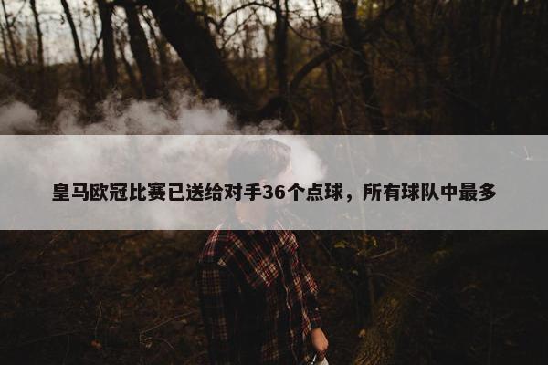 皇马欧冠比赛已送给对手36个点球，所有球队中最多