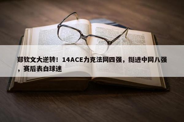 郑钦文大逆转！14ACE力克法网四强，挺进中网八强，赛后表白球迷