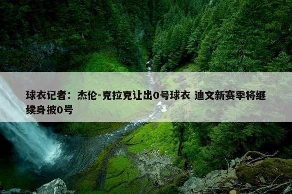 球衣记者：杰伦-克拉克让出0号球衣 迪文新赛季将继续身披0号