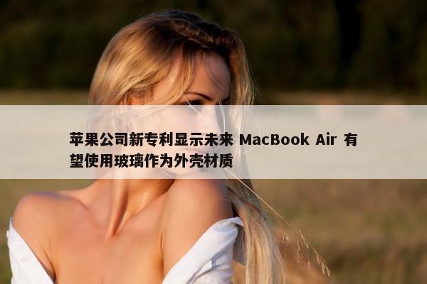 苹果公司新专利显示未来 MacBook Air 有望使用玻璃作为外壳材质