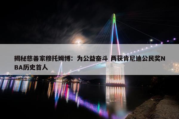 揭秘慈善家穆托姆博：为公益奋斗 两获肯尼迪公民奖NBA历史首人