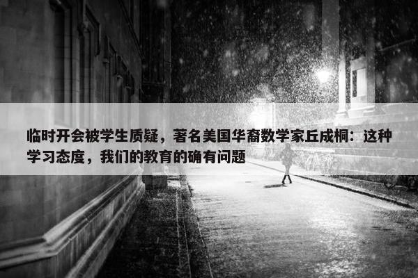 临时开会被学生质疑，著名美国华裔数学家丘成桐：这种学习态度，我们的教育的确有问题