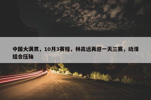 中国大满贯，10月3赛程，林高远再迎一天三赛，动漫组合压轴