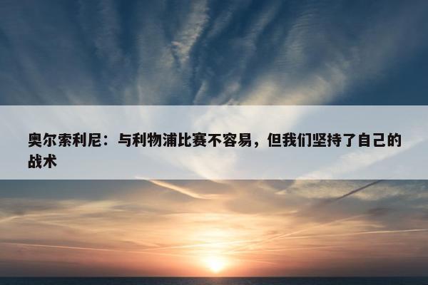 奥尔索利尼：与利物浦比赛不容易，但我们坚持了自己的战术