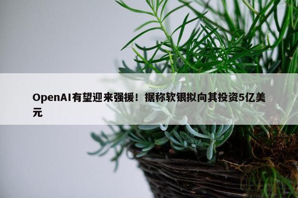 OpenAI有望迎来强援！据称软银拟向其投资5亿美元