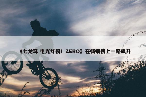 《七龙珠 电光炸裂！ZERO》在畅销榜上一路飙升