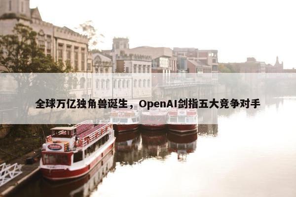 全球万亿独角兽诞生，OpenAI剑指五大竞争对手