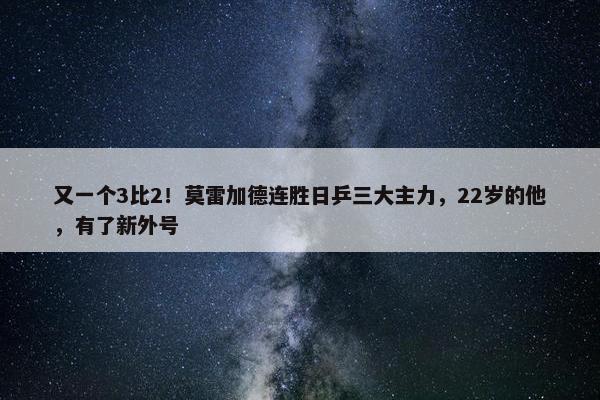 又一个3比2！莫雷加德连胜日乒三大主力，22岁的他，有了新外号