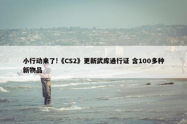 小行动来了!《CS2》更新武库通行证 含100多种新物品