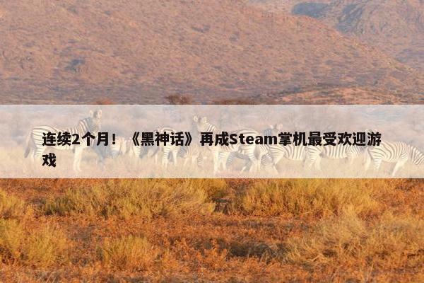 连续2个月！《黑神话》再成Steam掌机最受欢迎游戏