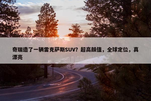 奇瑞造了一辆雷克萨斯SUV？超高颜值，全球定位，真漂亮