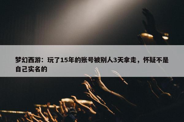 梦幻西游：玩了15年的账号被别人3天拿走，怀疑不是自己实名的