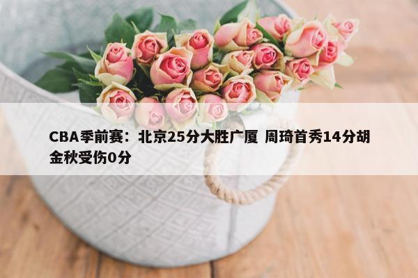 CBA季前赛：北京25分大胜广厦 周琦首秀14分胡金秋受伤0分