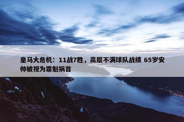 皇马大危机：11战7胜，高层不满球队战绩 65岁安帅被视为罪魁祸首