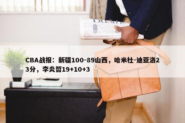 CBA战报：新疆100-89山西，哈米杜-迪亚洛23分，李炎哲19+10+3