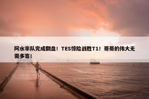 阿水率队完成翻盘！TES惊险战胜T1！哥哥的伟大无需多言！