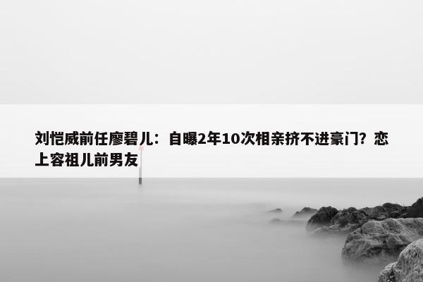 刘恺威前任廖碧儿：自曝2年10次相亲挤不进豪门？恋上容祖儿前男友