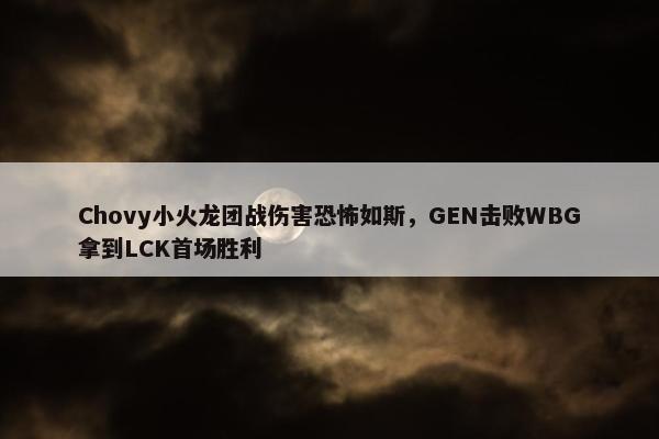 Chovy小火龙团战伤害恐怖如斯，GEN击败WBG拿到LCK首场胜利