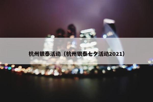 杭州银泰活动（杭州银泰七夕活动2021）