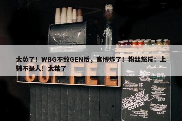 太怂了！WBG不敌GEN后，官博炸了！粉丝怒斥：上辅不是人！太菜了