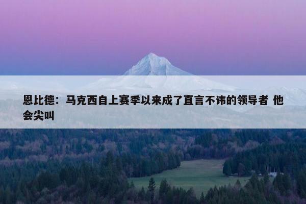 恩比德：马克西自上赛季以来成了直言不讳的领导者 他会尖叫