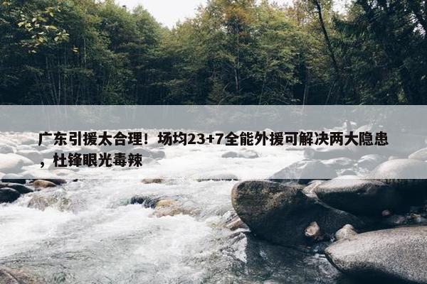 广东引援太合理！场均23+7全能外援可解决两大隐患，杜锋眼光毒辣