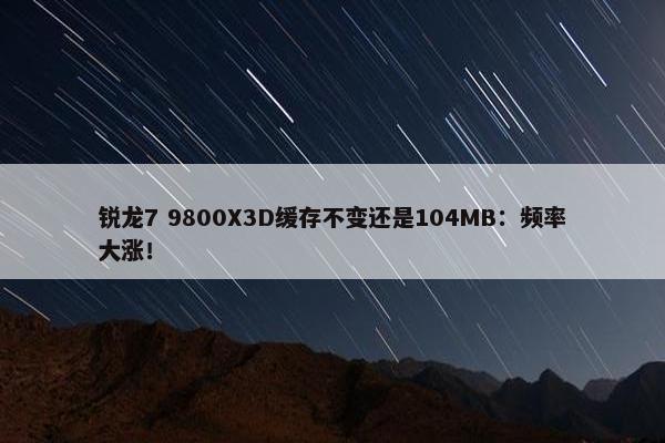 锐龙7 9800X3D缓存不变还是104MB：频率大涨！