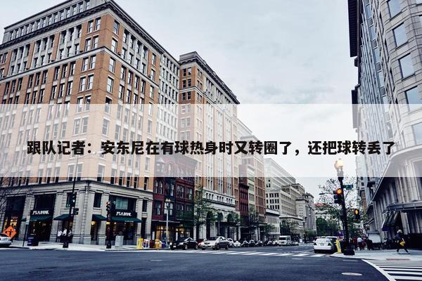 跟队记者：安东尼在有球热身时又转圈了，还把球转丢了