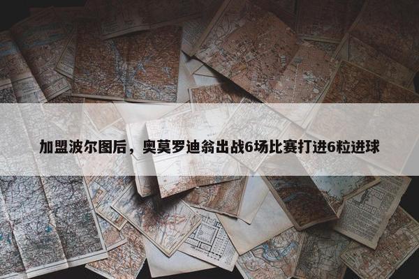 加盟波尔图后，奥莫罗迪翁出战6场比赛打进6粒进球