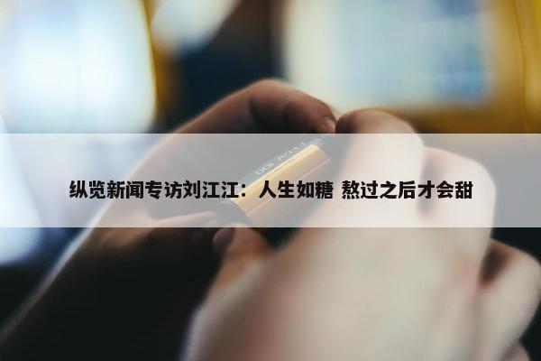 纵览新闻专访刘江江：人生如糖 熬过之后才会甜