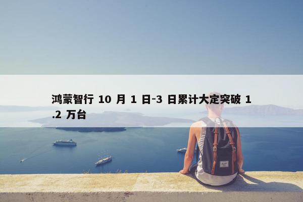 鸿蒙智行 10 月 1 日-3 日累计大定突破 1.2 万台