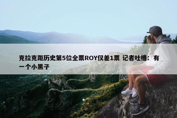 克拉克距历史第5位全票ROY仅差1票 记者吐槽：有一个小黑子