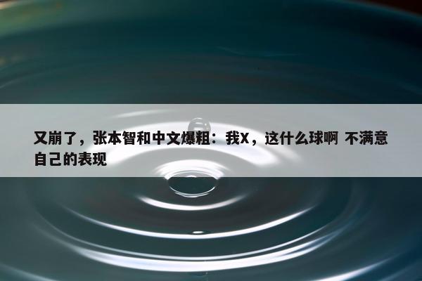 又崩了，张本智和中文爆粗：我X，这什么球啊 不满意自己的表现