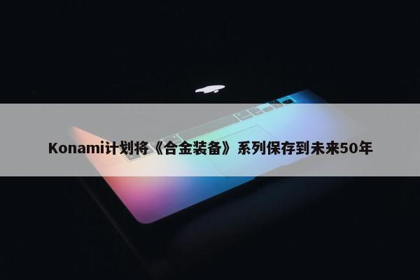 Konami计划将《合金装备》系列保存到未来50年