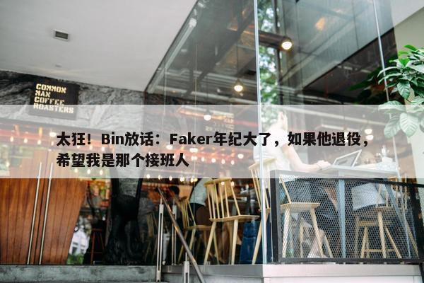 太狂！Bin放话：Faker年纪大了，如果他退役，希望我是那个接班人