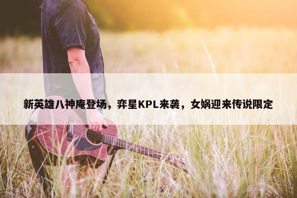 新英雄八神庵登场，弈星KPL来袭，女娲迎来传说限定